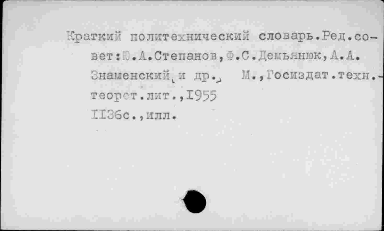 ﻿Краткий политехнический словарь.Ред.совет :Ю.А.Степанов,Ф.С.Демьянюк,А.А.
Знаменскийс и др.3 М., Госиздат .техн.-теорст. лит., 1955 1136с.,илл.